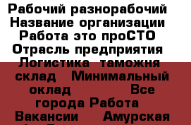 Рабочий-разнорабочий › Название организации ­ Работа-это проСТО › Отрасль предприятия ­ Логистика, таможня, склад › Минимальный оклад ­ 21 000 - Все города Работа » Вакансии   . Амурская обл.,Благовещенский р-н